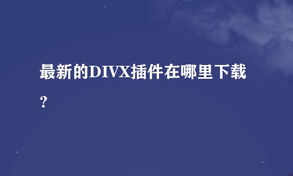 最新的DIVX插件在哪里下载？