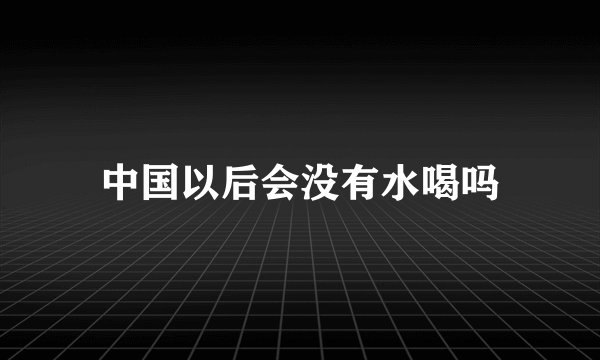 中国以后会没有水喝吗