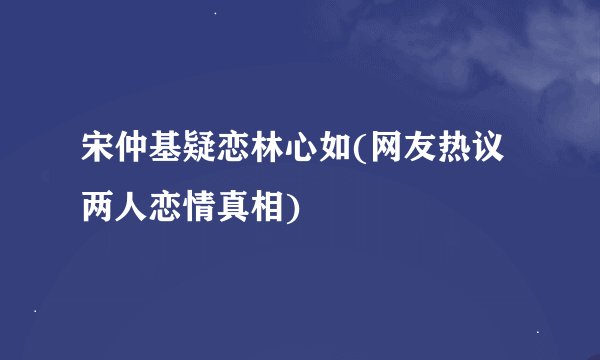 宋仲基疑恋林心如(网友热议两人恋情真相)