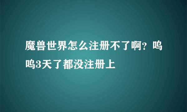 魔兽世界怎么注册不了啊？呜呜3天了都没注册上