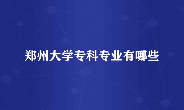 郑州大学专科专业有哪些