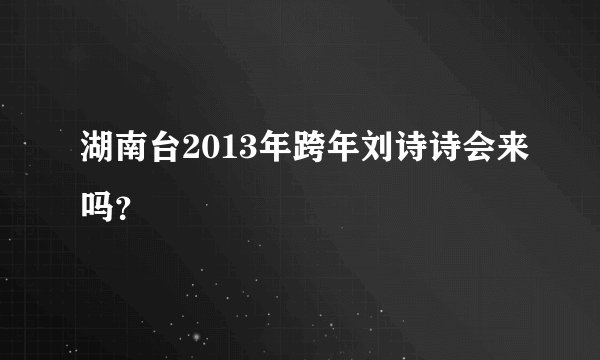 湖南台2013年跨年刘诗诗会来吗？