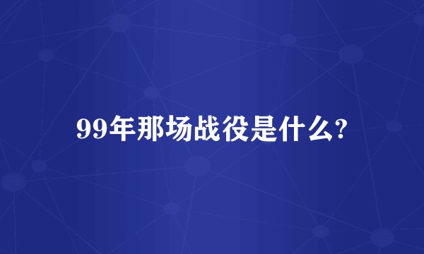 99年那场战役是什么?