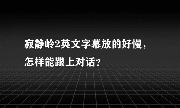 寂静岭2英文字幕放的好慢，怎样能跟上对话？