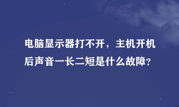 电脑显示器打不开，主机开机后声音一长二短是什么故障？