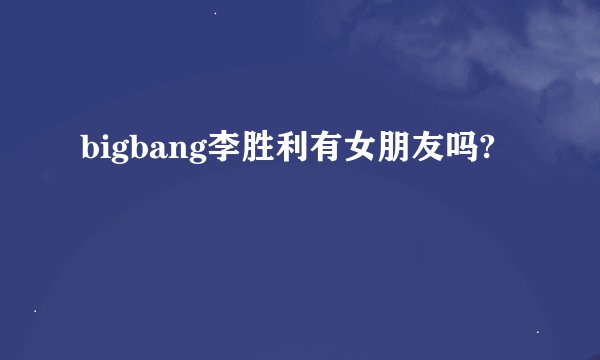 bigbang李胜利有女朋友吗?