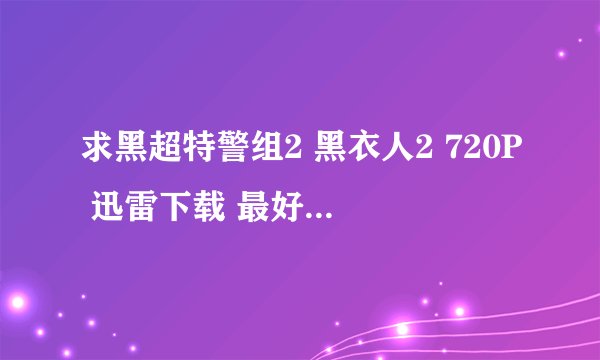 求黑超特警组2 黑衣人2 720P 迅雷下载 最好不要种子下载的 网络问题不能种子下载 大量1G-2G 谢谢!!