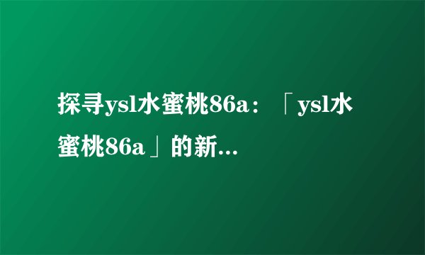 探寻ysl水蜜桃86a：「ysl水蜜桃86a」的新标题注释：甜蜜的 YSL 水蜜桃在等着你