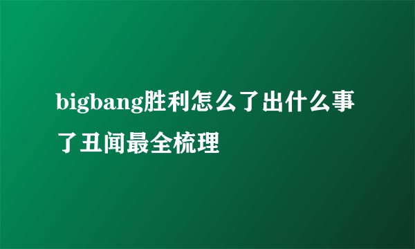 bigbang胜利怎么了出什么事了丑闻最全梳理
