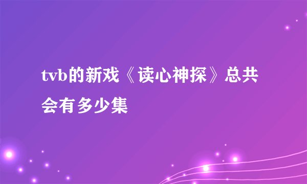 tvb的新戏《读心神探》总共会有多少集