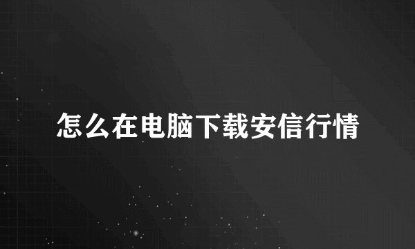 怎么在电脑下载安信行情
