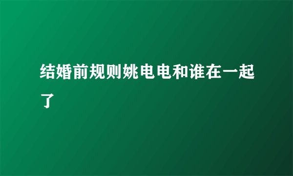 结婚前规则姚电电和谁在一起了