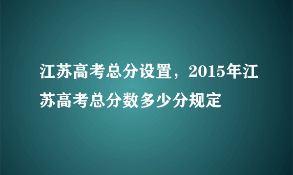 江苏高考总分设置，2015年江苏高考总分数多少分规定