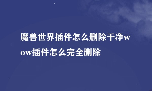 魔兽世界插件怎么删除干净wow插件怎么完全删除