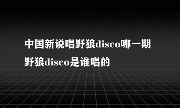 中国新说唱野狼disco哪一期 野狼disco是谁唱的