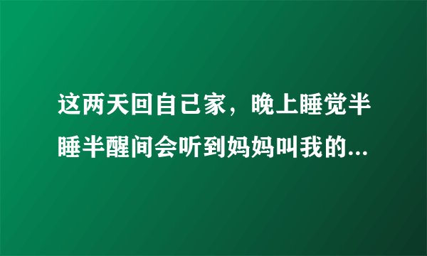 这两天回自己家，晚上睡觉半睡半醒间会听到妈妈叫我的声音是怎么回事（妈妈还健在），而且声音很清楚，很