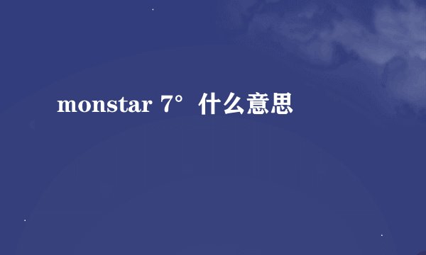 monstar 7°什么意思