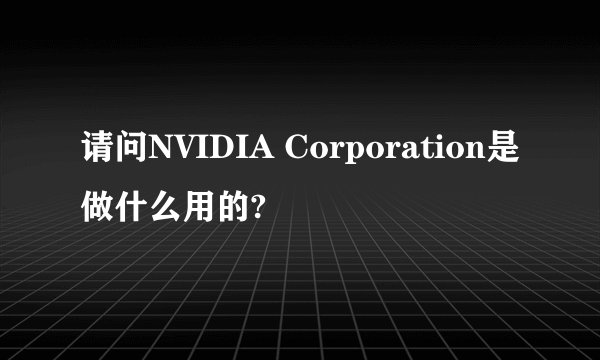 请问NVIDIA Corporation是做什么用的?
