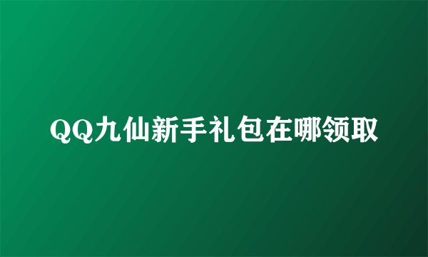 QQ九仙新手礼包在哪领取
