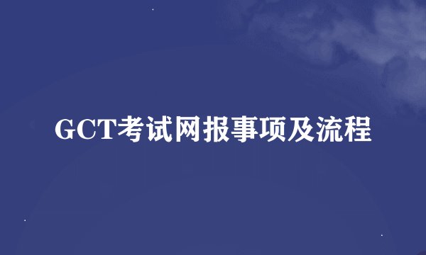GCT考试网报事项及流程