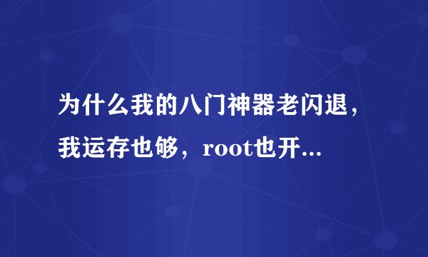 为什么我的八门神器老闪退，我运存也够，root也开了，以前也完美运行过 求大神指