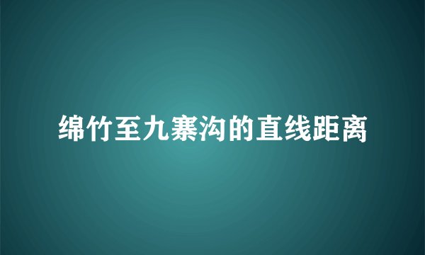 绵竹至九寨沟的直线距离