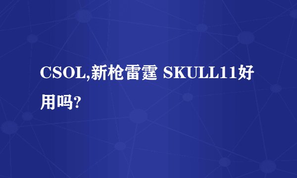 CSOL,新枪雷霆 SKULL11好用吗?