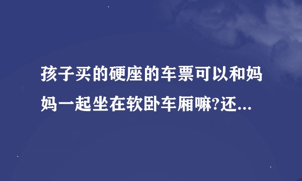 孩子买的硬座的车票可以和妈妈一起坐在软卧车厢嘛?还用补票吗