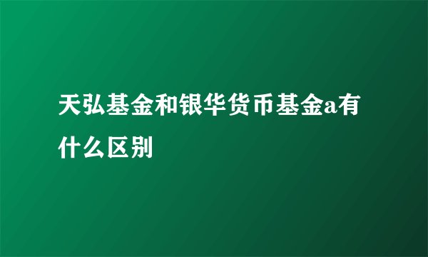 天弘基金和银华货币基金a有什么区别