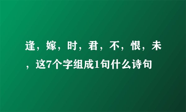 逢，嫁，时，君，不，恨，未，这7个字组成1句什么诗句