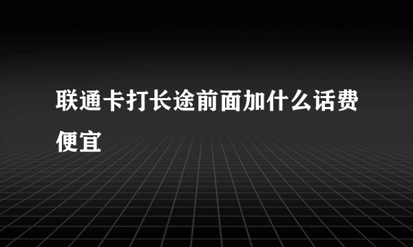 联通卡打长途前面加什么话费便宜