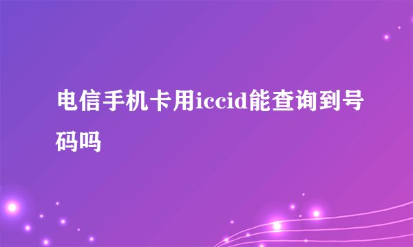 电信手机卡用iccid能查询到号码吗