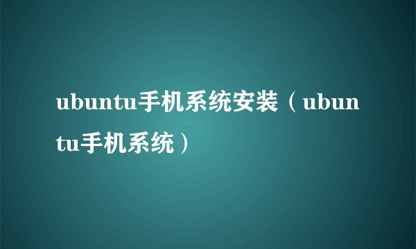 ubuntu手机系统安装（ubuntu手机系统）