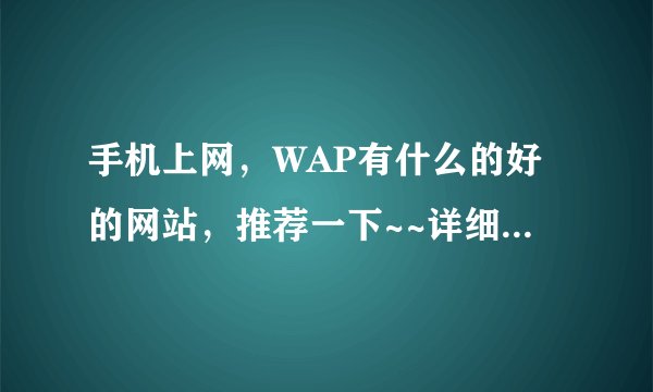 手机上网，WAP有什么的好的网站，推荐一下~~详细一点哦~~多一点哦