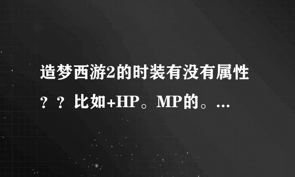造梦西游2的时装有没有属性？？比如+HP。MP的。什么的有没有？？知道的回答。修改的就算了