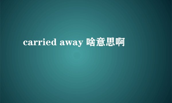carried away 啥意思啊