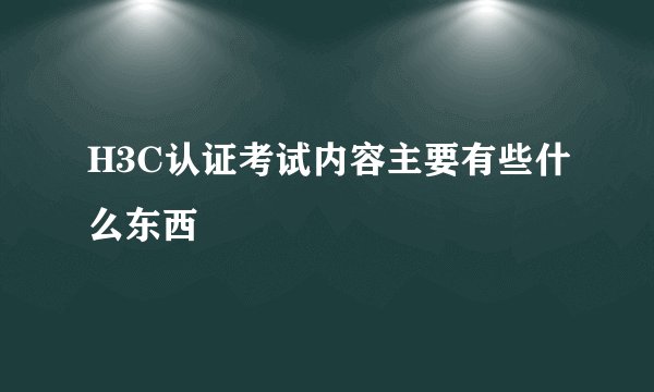 H3C认证考试内容主要有些什么东西