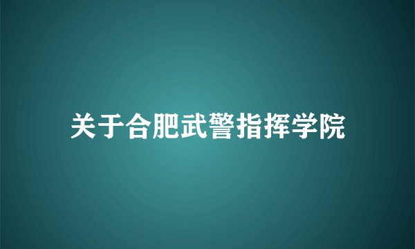 关于合肥武警指挥学院