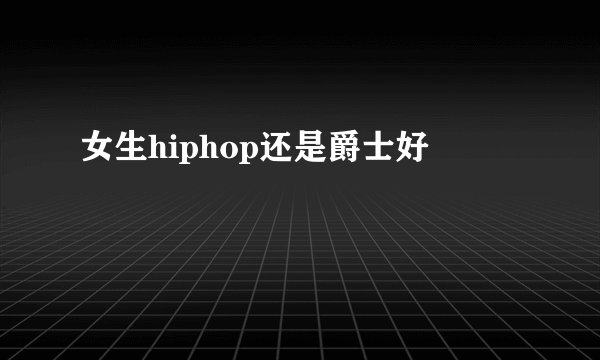 女生hiphop还是爵士好