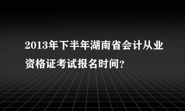 2013年下半年湖南省会计从业资格证考试报名时间？