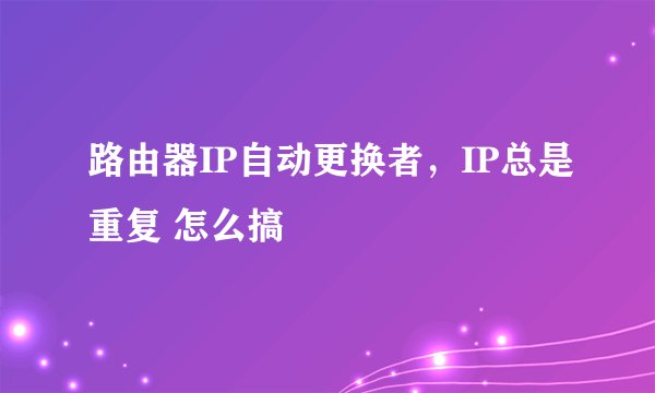 路由器IP自动更换者，IP总是重复 怎么搞