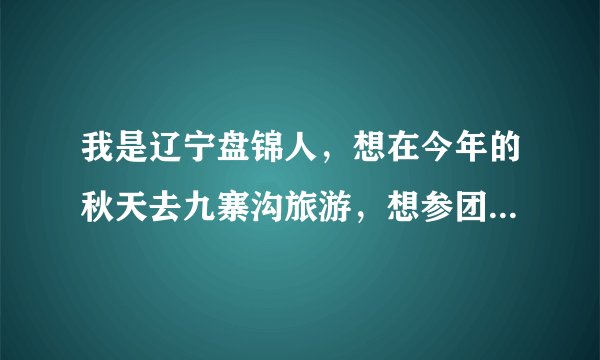我是辽宁盘锦人,想在今年的秋天去九寨沟旅游,想参团去。不知道盘锦哪家旅行社可以去九寨沟?