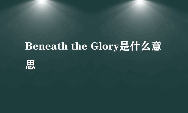 Beneath the Glory是什么意思