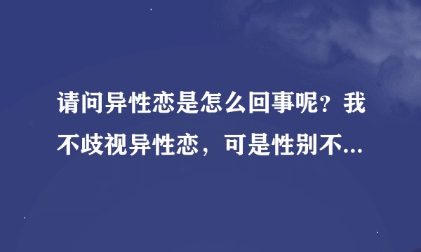 请问异性恋是怎么回事呢？我不歧视异性恋，可是性别不一样怎么谈恋爱？