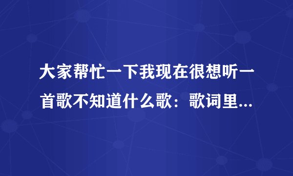 大家帮忙一下我现在很想听一首歌不知道什么歌：歌词里面有一段：一生一世来将你供养那位董歌名的发给我