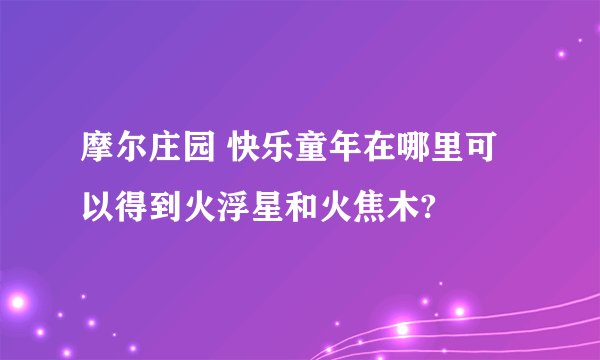 摩尔庄园 快乐童年在哪里可以得到火浮星和火焦木?