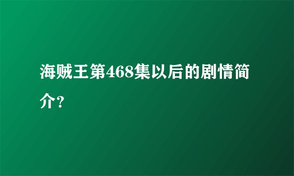 海贼王第468集以后的剧情简介？