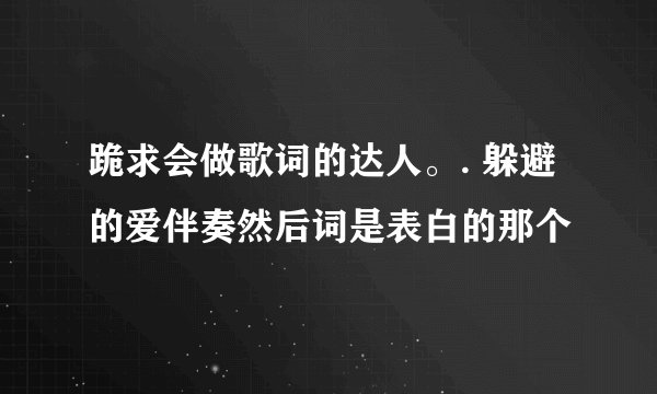 跪求会做歌词的达人。. 躲避的爱伴奏然后词是表白的那个