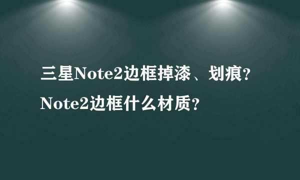 三星Note2边框掉漆、划痕？Note2边框什么材质？