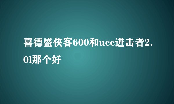 喜德盛侠客600和ucc进击者2.0l那个好